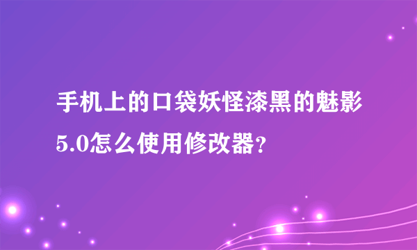 手机上的口袋妖怪漆黑的魅影5.0怎么使用修改器？