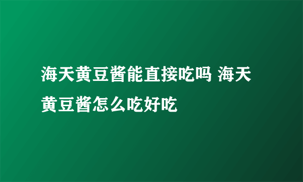 海天黄豆酱能直接吃吗 海天黄豆酱怎么吃好吃