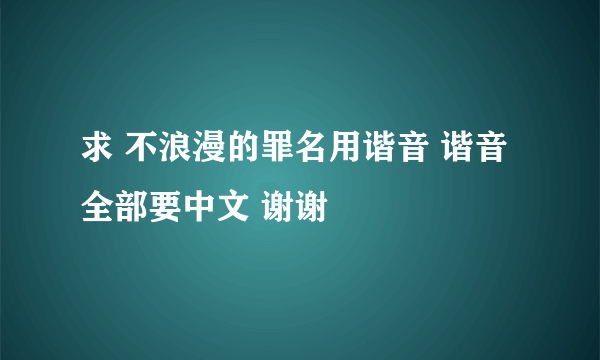 求 不浪漫的罪名用谐音 谐音全部要中文 谢谢