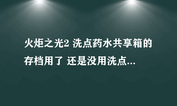 火炬之光2 洗点药水共享箱的存档用了 还是没用洗点水呢 什么情况