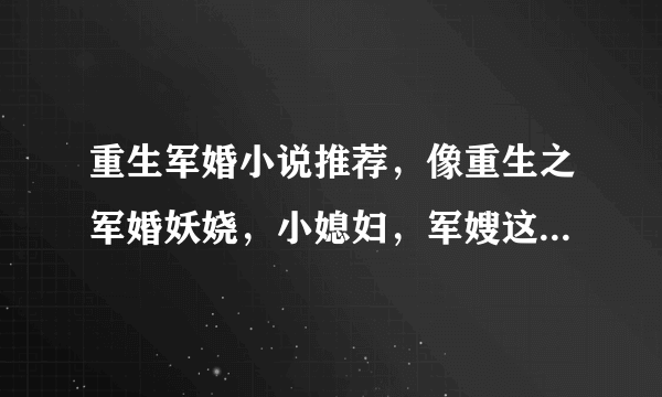 重生军婚小说推荐，像重生之军婚妖娆，小媳妇，军嫂这一类的越多越好啊，