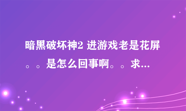 暗黑破坏神2 进游戏老是花屏。。是怎么回事啊。。求高手解释。。或者给个地址重新下载