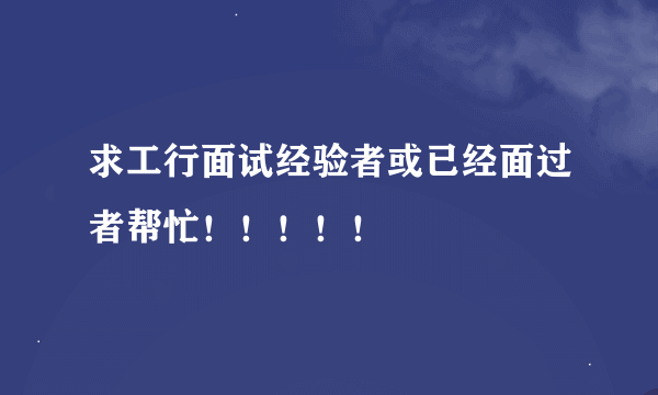 求工行面试经验者或已经面过者帮忙！！！！！