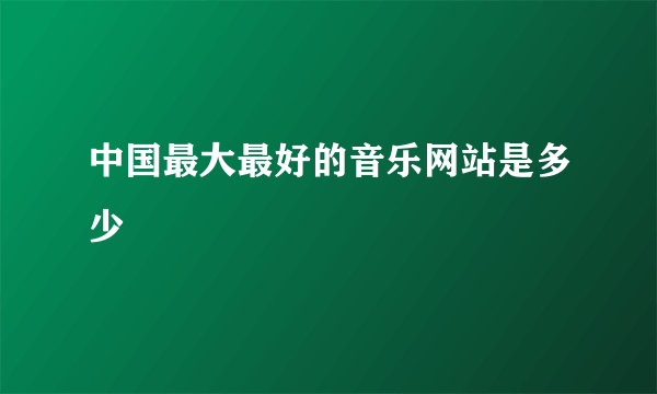 中国最大最好的音乐网站是多少