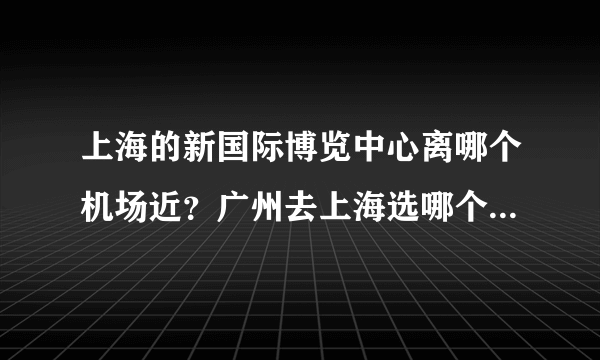 上海的新国际博览中心离哪个机场近？广州去上海选哪个航空公司好？