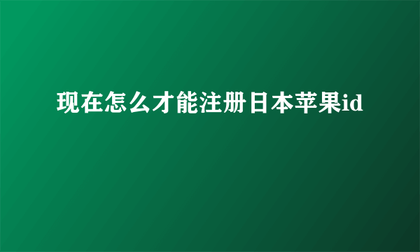 现在怎么才能注册日本苹果id