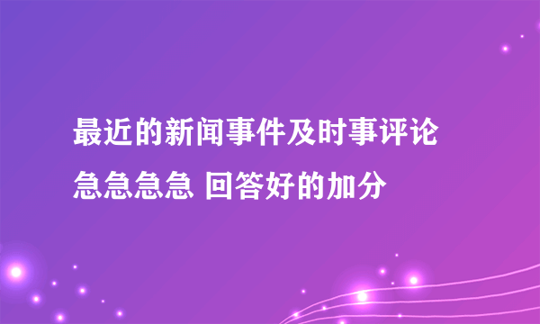 最近的新闻事件及时事评论 急急急急 回答好的加分