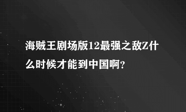 海贼王剧场版12最强之敌Z什么时候才能到中国啊？