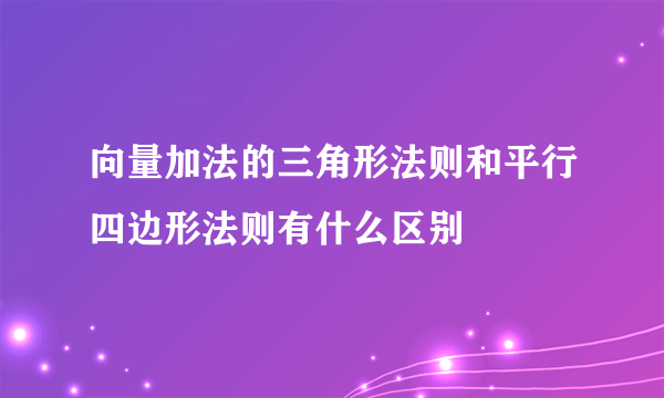 向量加法的三角形法则和平行四边形法则有什么区别