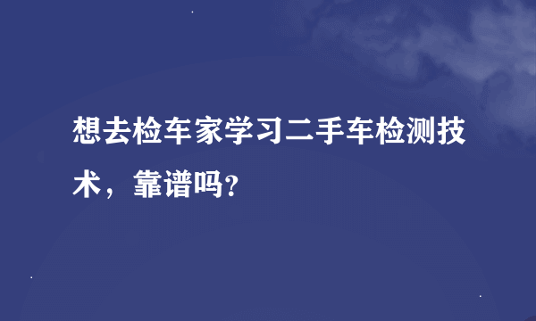 想去检车家学习二手车检测技术，靠谱吗？