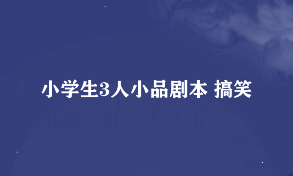 小学生3人小品剧本 搞笑