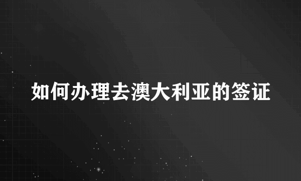 如何办理去澳大利亚的签证