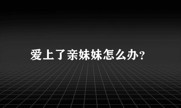 爱上了亲妹妹怎么办？