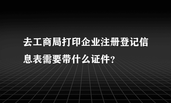 去工商局打印企业注册登记信息表需要带什么证件？