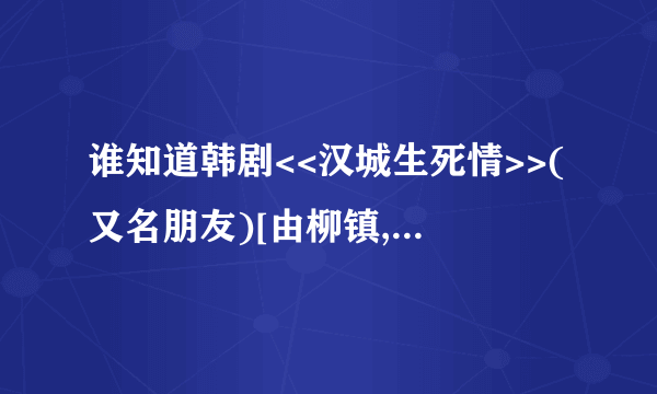 谁知道韩剧<<汉城生死情>>(又名朋友)[由柳镇,金素妍主演]的在哪里可以免费观看,或是分集介绍的!!~~~~