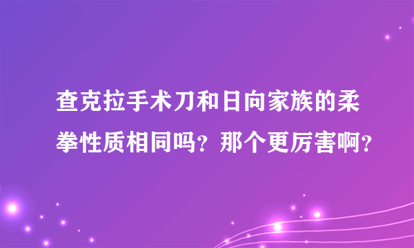 查克拉手术刀和日向家族的柔拳性质相同吗？那个更厉害啊？