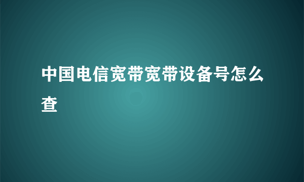 中国电信宽带宽带设备号怎么查