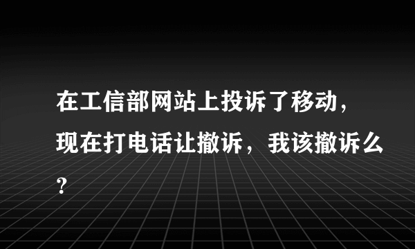 在工信部网站上投诉了移动，现在打电话让撤诉，我该撤诉么？