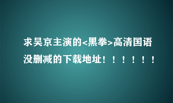 求吴京主演的<黑拳>高清国语没删减的下载地址！！！！！！