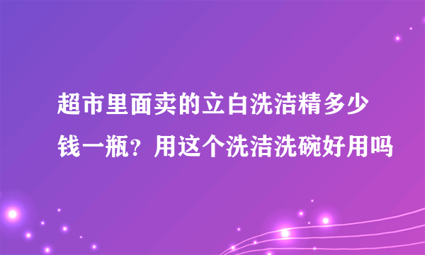 超市里面卖的立白洗洁精多少钱一瓶？用这个洗洁洗碗好用吗