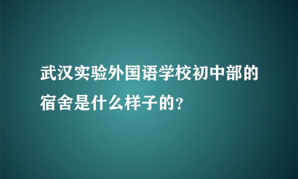 武汉实验外国语学校初中部的宿舍是什么样子的？