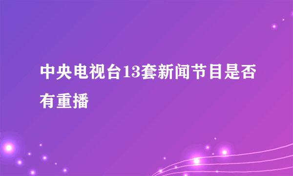 中央电视台13套新闻节目是否有重播