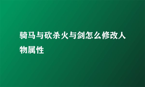 骑马与砍杀火与剑怎么修改人物属性