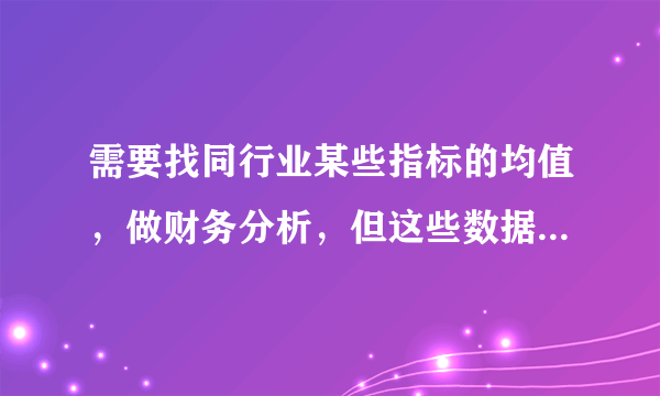 需要找同行业某些指标的均值，做财务分析，但这些数据要从哪找啊？