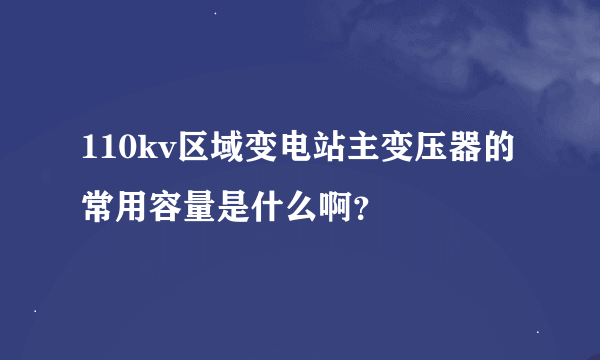 110kv区域变电站主变压器的常用容量是什么啊？