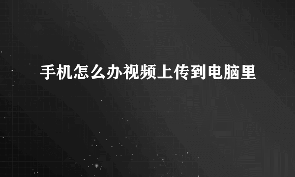 手机怎么办视频上传到电脑里