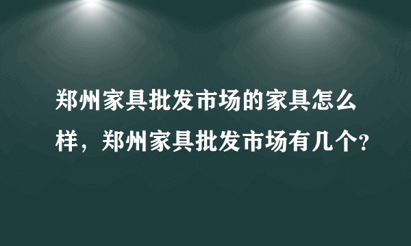 郑州家具批发市场的家具怎么样，郑州家具批发市场有几个？