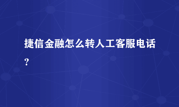 捷信金融怎么转人工客服电话？