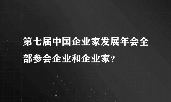 第七届中国企业家发展年会全部参会企业和企业家？