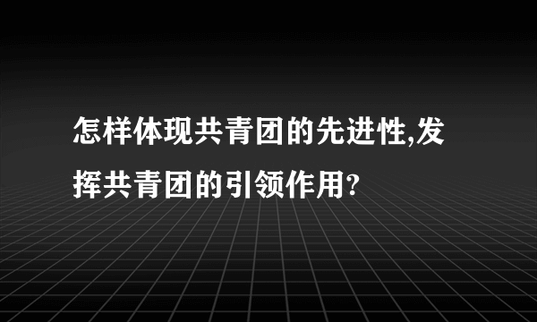 怎样体现共青团的先进性,发挥共青团的引领作用?