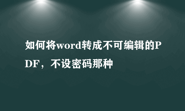 如何将word转成不可编辑的PDF，不设密码那种