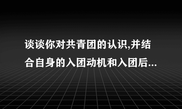 谈谈你对共青团的认识,并结合自身的入团动机和入团后的打算，急用，谢谢