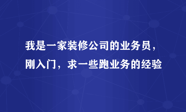 我是一家装修公司的业务员，刚入门，求一些跑业务的经验