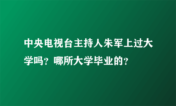 中央电视台主持人朱军上过大学吗？哪所大学毕业的？