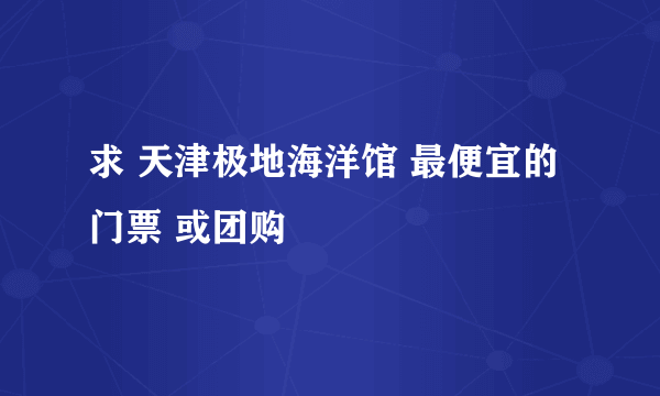 求 天津极地海洋馆 最便宜的门票 或团购