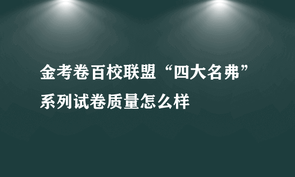 金考卷百校联盟“四大名弗”系列试卷质量怎么样