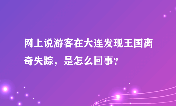 网上说游客在大连发现王国离奇失踪，是怎么回事？