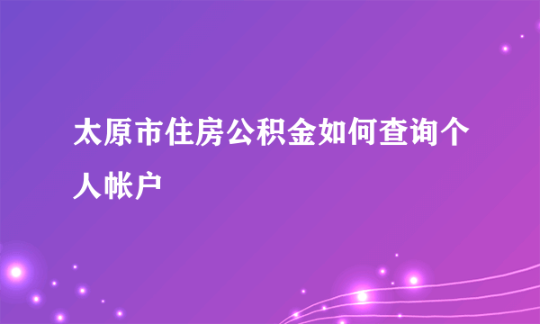 太原市住房公积金如何查询个人帐户