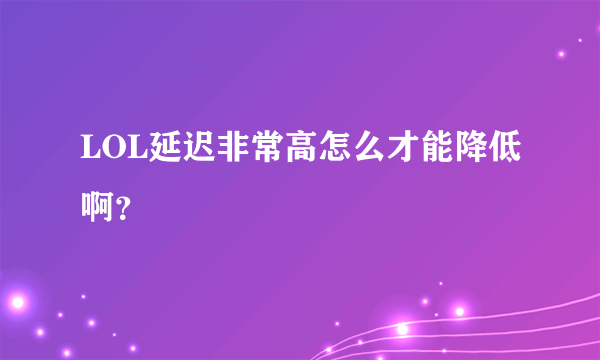 LOL延迟非常高怎么才能降低啊？