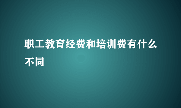 职工教育经费和培训费有什么不同