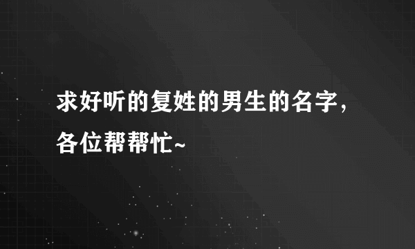 求好听的复姓的男生的名字，各位帮帮忙~