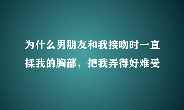 为什么男朋友和我接吻时一直揉我的胸部，把我弄得好难受