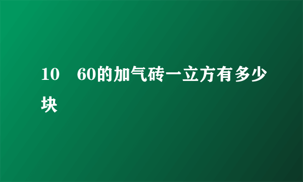 10✘60的加气砖一立方有多少块