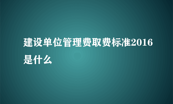 建设单位管理费取费标准2016是什么