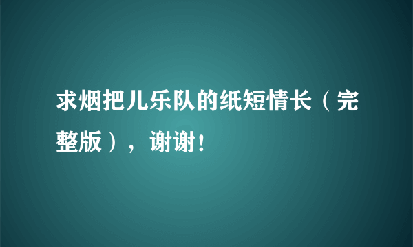 求烟把儿乐队的纸短情长（完整版），谢谢！