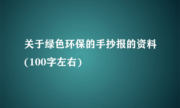 关于绿色环保的手抄报的资料(100字左右)